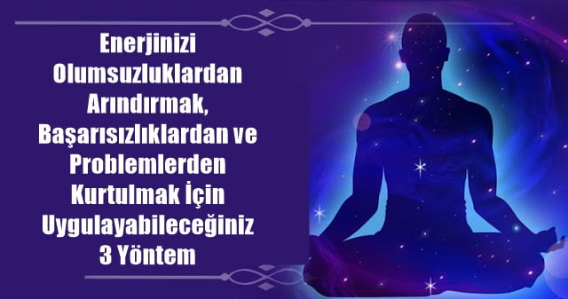 Enerjinizi Olumsuzluklardan Arındırmak, Başarısızlıklardan ve Problemlerden Kurtulmak İçin Uygulayabileceğiniz 3 Yöntem