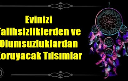 Evinizi Talihsizliklerden ve Olumsuzluklardan Koruyacak Tılsımlar