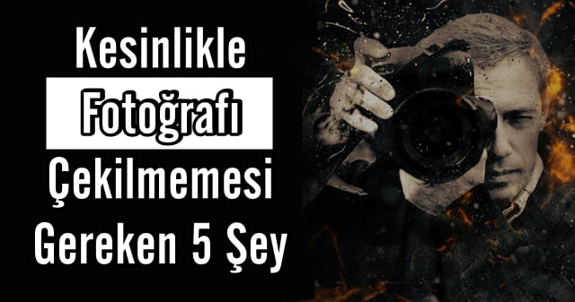 Kesinlikle Fotoğrafı Çekilmemesi Gereken 5 Şey