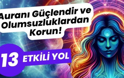 Auranı Güçlendir ve Olumsuzluklardan Korun! – 13 Etkili Yol